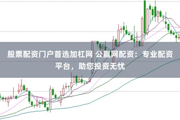 股票配资门户首选加杠网 公赢网配资：专业配资平台，助您投资无忧