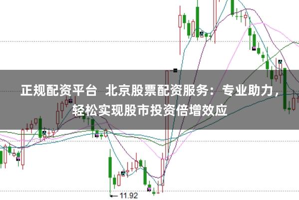 正规配资平台  北京股票配资服务：专业助力，轻松实现股市投资倍增效应
