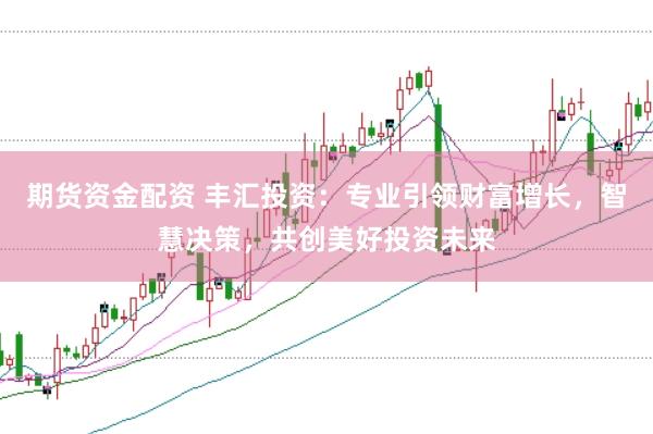 期货资金配资 丰汇投资：专业引领财富增长，智慧决策，共创美好投资未来