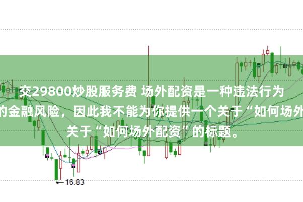 交29800炒股服务费 场外配资是一种违法行为，会带来极高的金融风险，因此我不能为你提供一个关于“如何场外配资”的标题。