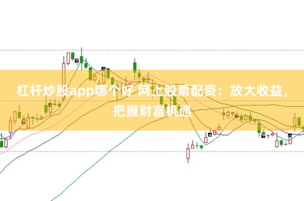杠杆炒股app哪个好 网上股票配资：放大收益，把握财富机遇