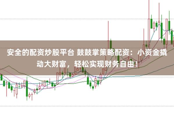 安全的配资炒股平台 鼓鼓掌策略配资：小资金撬动大财富，轻松实现财务自由！