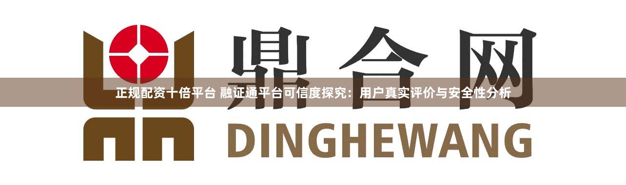 正规配资十倍平台 融证通平台可信度探究：用户真实评价与安全性分析