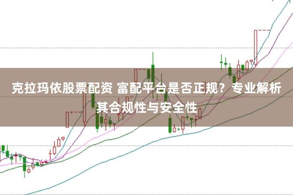 克拉玛依股票配资 富配平台是否正规？专业解析其合规性与安全性
