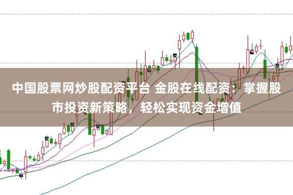中国股票网炒股配资平台 金股在线配资：掌握股市投资新策略，轻松实现资金增值