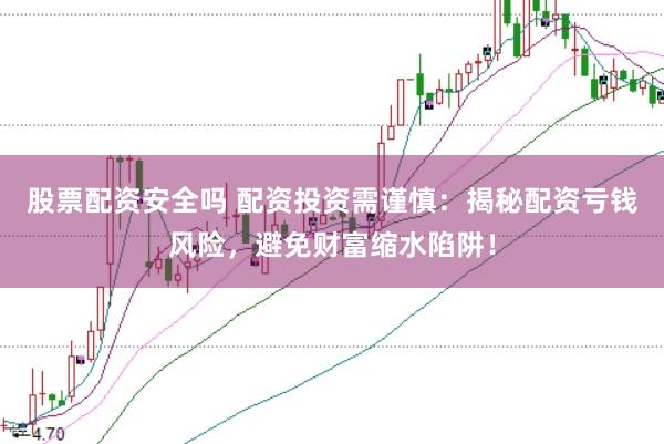 股票配资安全吗 配资投资需谨慎：揭秘配资亏钱风险，避免财富缩水陷阱！