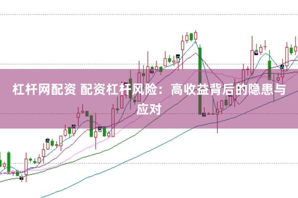 杠杆网配资 配资杠杆风险：高收益背后的隐患与应对
