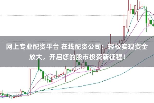 网上专业配资平台 在线配资公司:轻松实现资金放大,开启您的股市投资新征程!