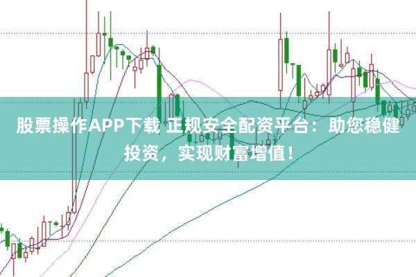股票操作APP下载 正规安全配资平台：助您稳健投资，实现财富增值！