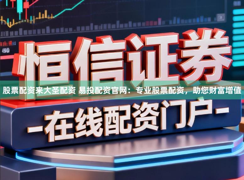 股票配资来大圣配资 易投配资官网：专业股票配资，助您财富增值