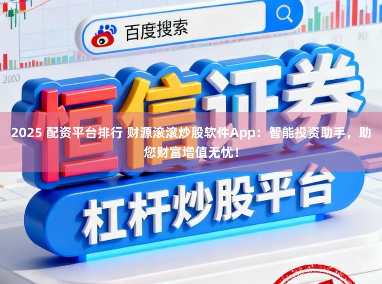 2025 配资平台排行 财源滚滚炒股软件App：智能投资助手，助您财富增值无忧！