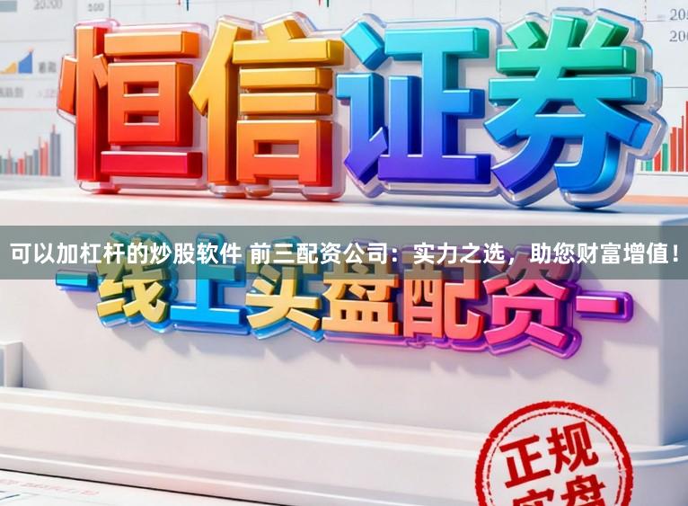 可以加杠杆的炒股软件 前三配资公司：实力之选，助您财富增值！