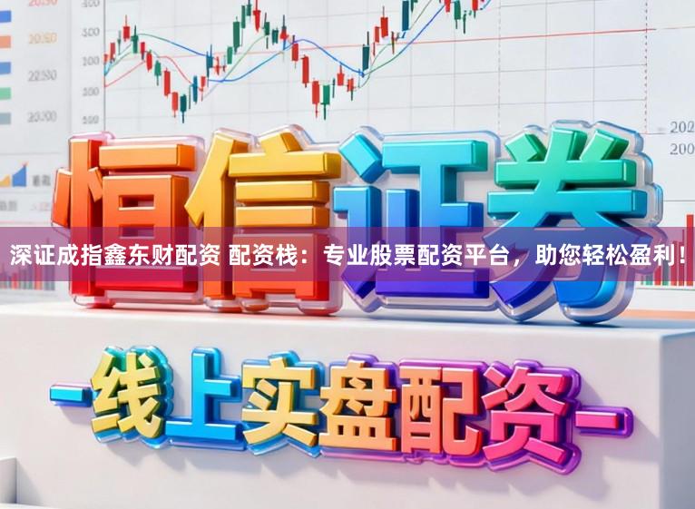 深证成指鑫东财配资 配资栈：专业股票配资平台，助您轻松盈利！