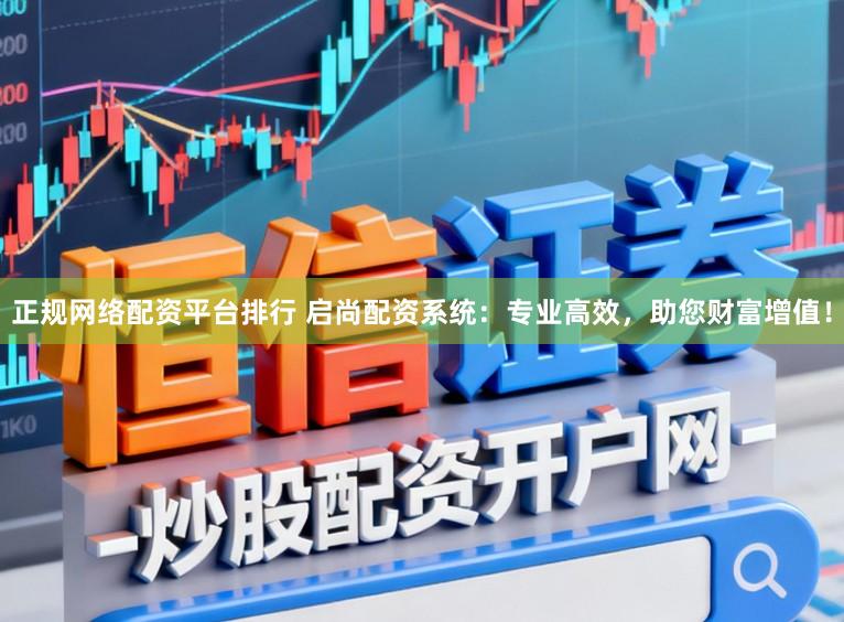 正规网络配资平台排行 启尚配资系统：专业高效，助您财富增值！