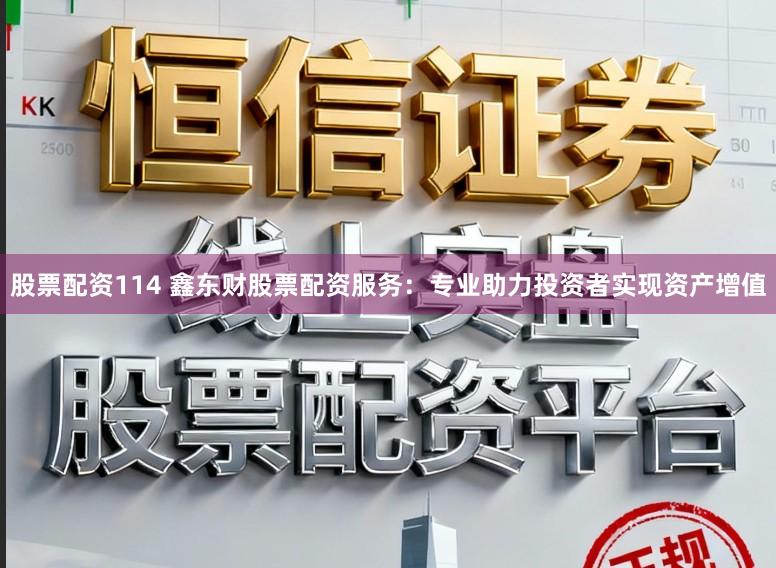 股票配资114 鑫东财股票配资服务：专业助力投资者实现资产增值