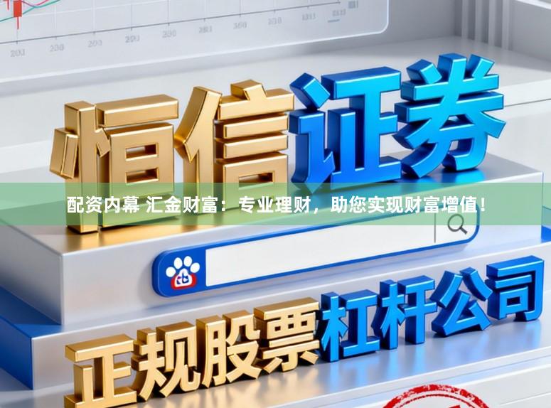 配资内幕 汇金财富：专业理财，助您实现财富增值！