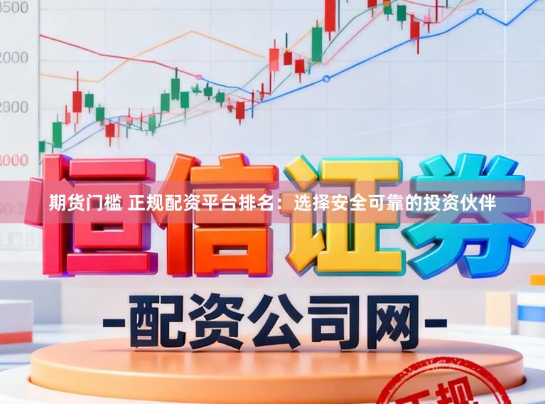 期货门槛 正规配资平台排名：选择安全可靠的投资伙伴