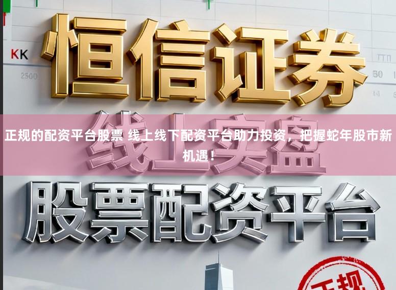 正规的配资平台股票 线上线下配资平台助力投资，把握蛇年股市新机遇！