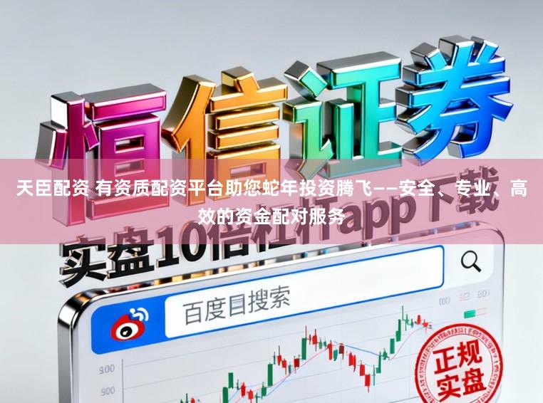 天臣配资 有资质配资平台助您蛇年投资腾飞——安全、专业、高效的资金配对服务