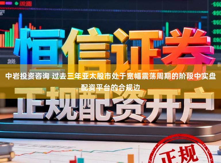 中岩投资咨询 过去三年亚太股市处于宽幅震荡周期的阶段中实盘配资平台的合规边
