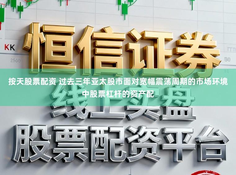 按天股票配资 过去三年亚太股市面对宽幅震荡周期的市场环境中股票杠杆的资产配