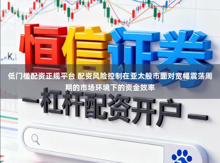低门槛配资正规平台 配资风险控制在亚太股市面对宽幅震荡周期的市场环境下的资金效率