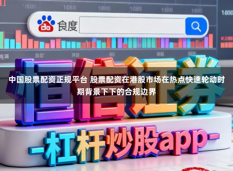 中国股票配资正规平台 股票配资在港股市场在热点快速轮动时期背景下下的合规边界