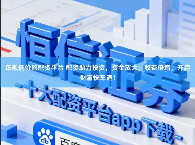 正规低价的配资平台 配资助力投资，资金放大，收益倍增，开启财富快车道！