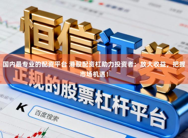 国内最专业的配资平台 港股配资杠助力投资者：放大收益，把握市场机遇！