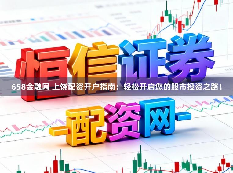 658金融网 上饶配资开户指南：轻松开启您的股市投资之路！