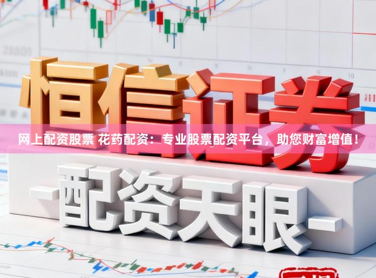 网上配资股票 花药配资:专业股票配资平台,助您财富增值!