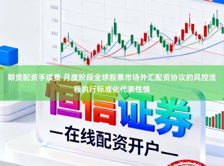 期货配资手续费 月度阶段全球股票市场外汇配资协议的风控流程执行标准化代表性情