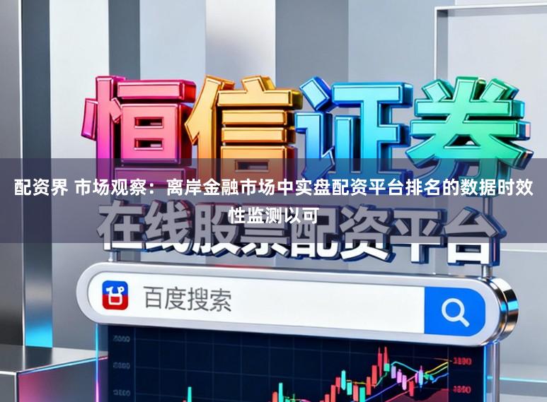 配资界 市场观察:离岸金融市场中实盘配资平台排名的数据时效性监测以可