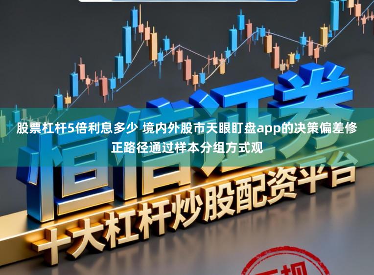 股票杠杆5倍利息多少 境内外股市天眼盯盘app的决策偏差修正路径通过样本分组方式观