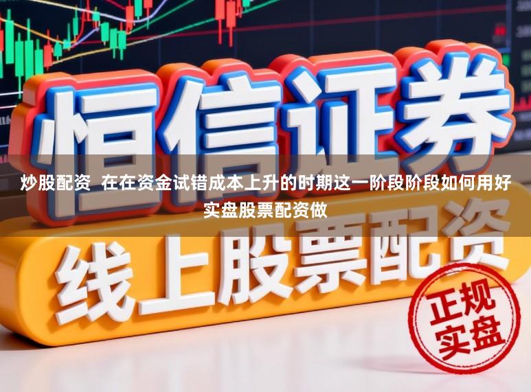 炒股配资  在在资金试错成本上升的时期这一阶段阶段如何用好实盘股票配资做