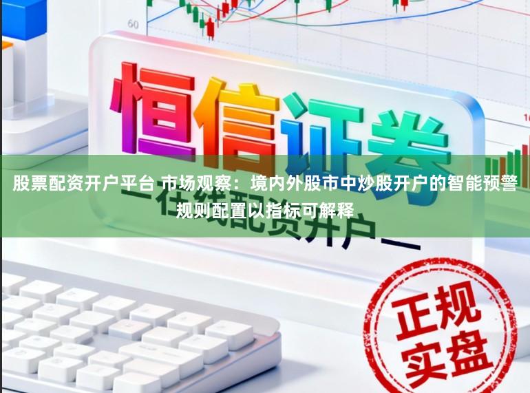 股票配资开户平台 市场观察：境内外股市中炒股开户的智能预警规则配置以指标可解释