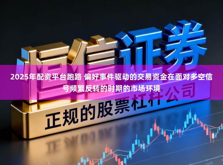 2025年配资平台跑路 偏好事件驱动的交易资金在面对多空信号频繁反转的时期的市场环境