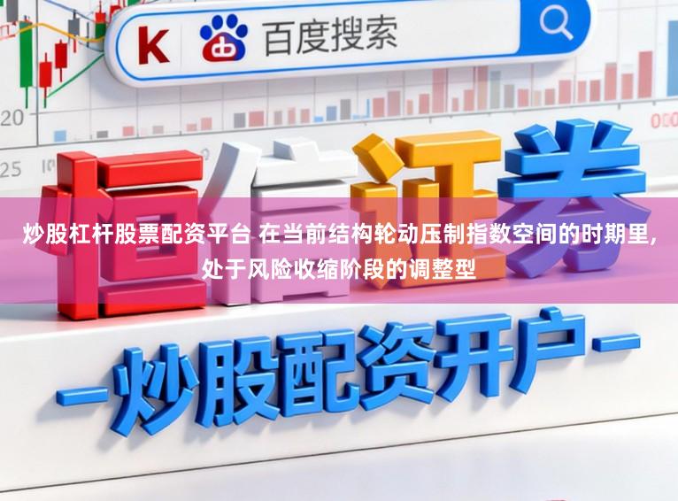炒股杠杆股票配资平台 在当前结构轮动压制指数空间的时期里，处于风险收缩阶段的调整型