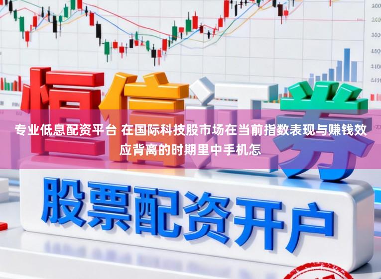 专业低息配资平台 在国际科技股市场在当前指数表现与赚钱效应背离的时期里中手机怎