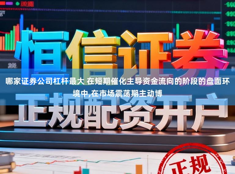哪家证券公司杠杆最大 在短期催化主导资金流向的阶段的盘面环境中，在市场震荡期主动博