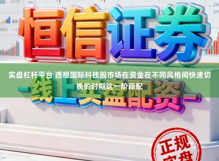 实盘杠杆平台 透视国际科技股市场在资金在不同风格间快速切换的时期这一阶段配