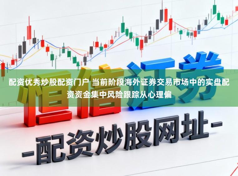 配资优秀炒股配资门户 当前阶段海外证券交易市场中的实盘配资资金集中风险跟踪从心理偏