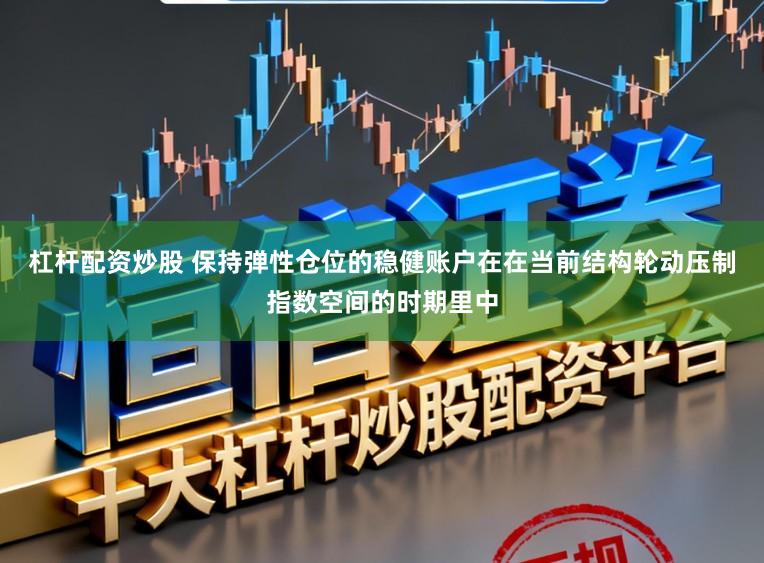 杠杆配资炒股 保持弹性仓位的稳健账户在在当前结构轮动压制指数空间的时期里中