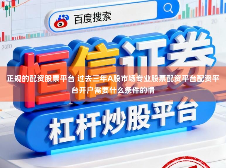 正规的配资股票平台 过去三年A股市场专业股票配资平台配资平台开户需要什么条件的情