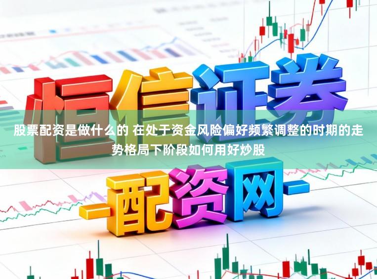 股票配资是做什么的 在处于资金风险偏好频繁调整的时期的走势格局下阶段如何用好炒股