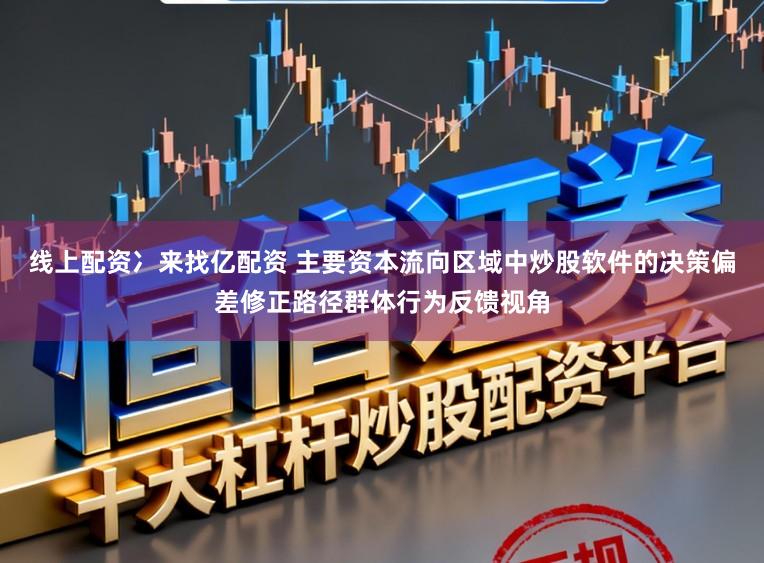 线上配资冫来找亿配资 主要资本流向区域中炒股软件的决策偏差修正路径群体行为反馈视角