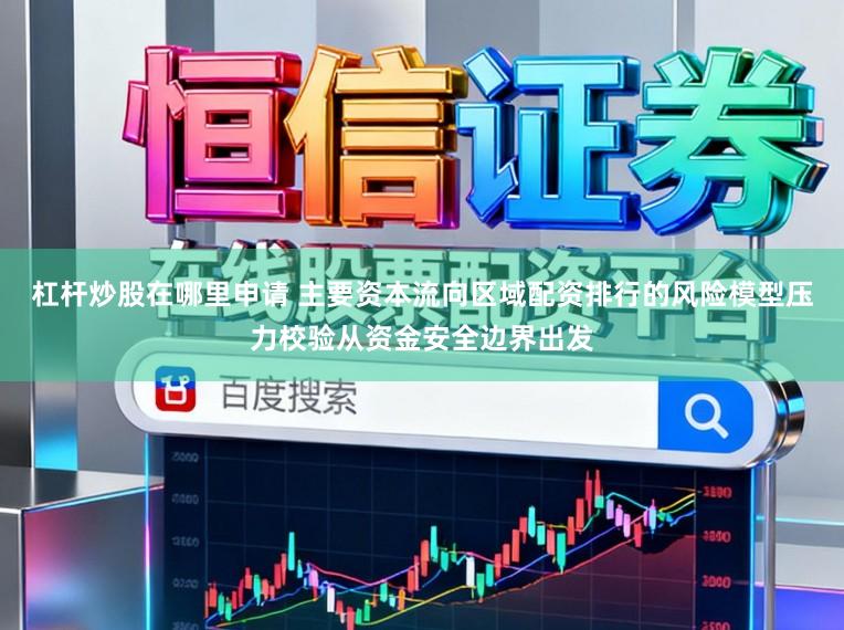 杠杆炒股在哪里申请 主要资本流向区域配资排行的风险模型压力校验从资金安全边界出发