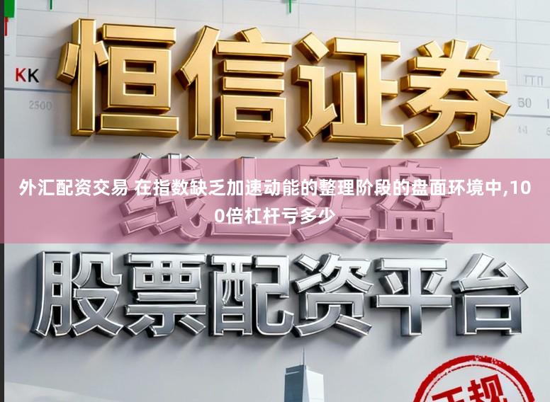 外汇配资交易 在指数缺乏加速动能的整理阶段的盘面环境中,100倍杠杆亏多少