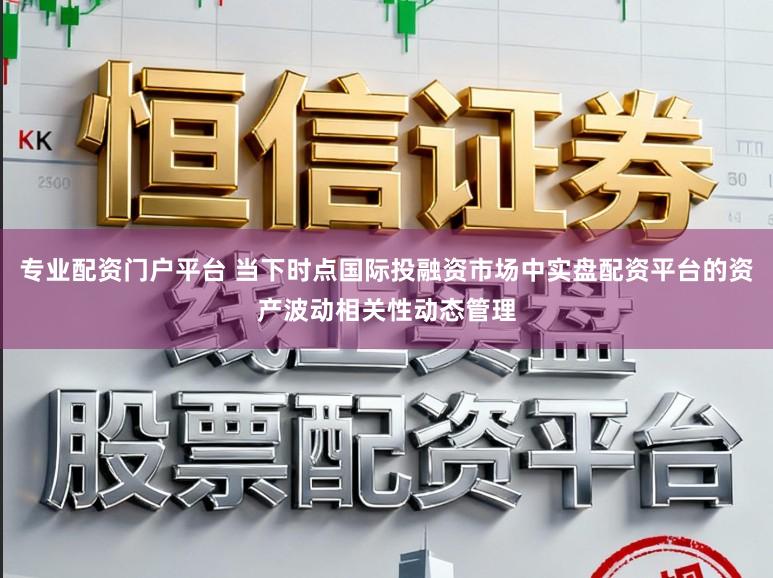 专业配资门户平台 当下时点国际投融资市场中实盘配资平台的资产波动相关性动态管理