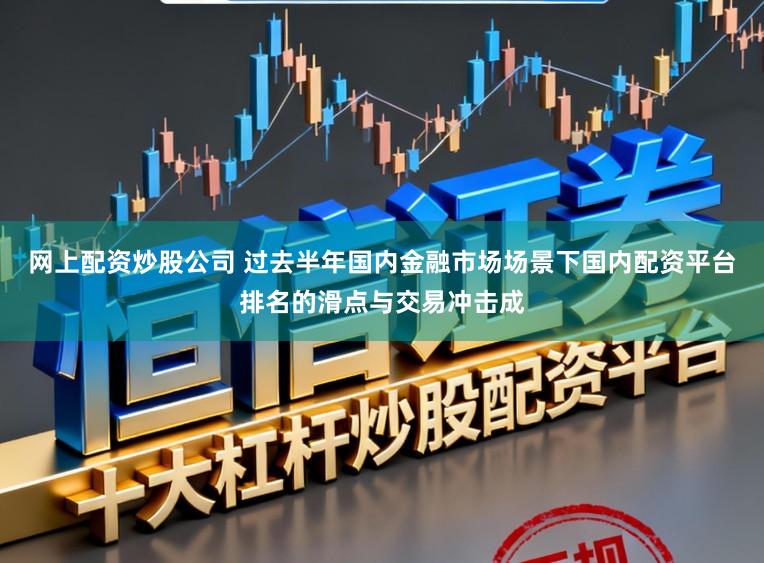 网上配资炒股公司 过去半年国内金融市场场景下国内配资平台排名的滑点与交易冲击成